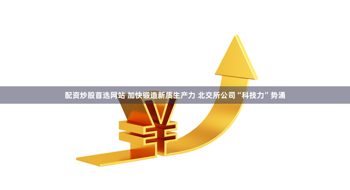 配资炒股首选网站 加快锻造新质生产力 北交所公司“科技力”势涌