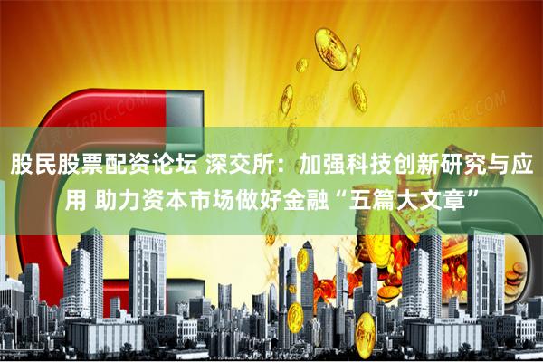 股民股票配资论坛 深交所：加强科技创新研究与应用 助力资本市场做好金融“五篇大文章”