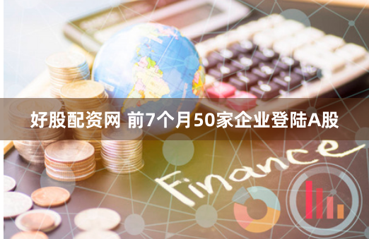 好股配资网 前7个月50家企业登陆A股