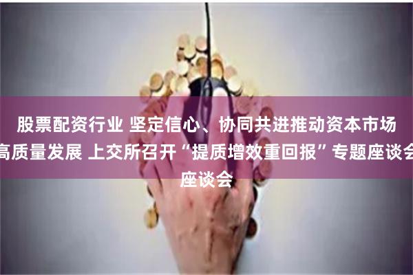 股票配资行业 坚定信心、协同共进推动资本市场高质量发展 上交所召开“提质增效重回报”专题座谈会