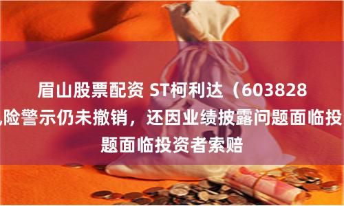 眉山股票配资 ST柯利达（603828）其他风险警示仍未撤销，还因业绩披露问题面临投资者索赔