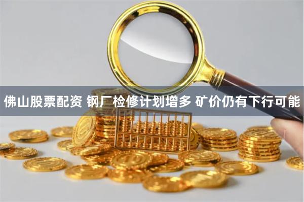 佛山股票配资 钢厂检修计划增多 矿价仍有下行可能