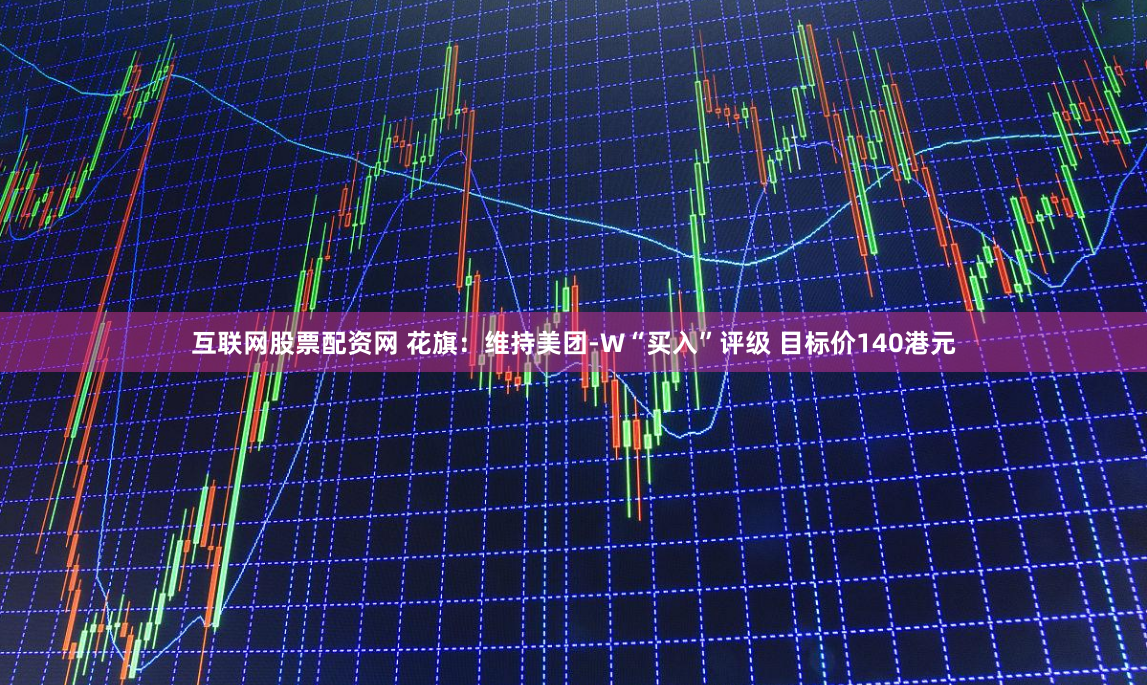互联网股票配资网 花旗：维持美团-W“买入”评级 目标价140港元