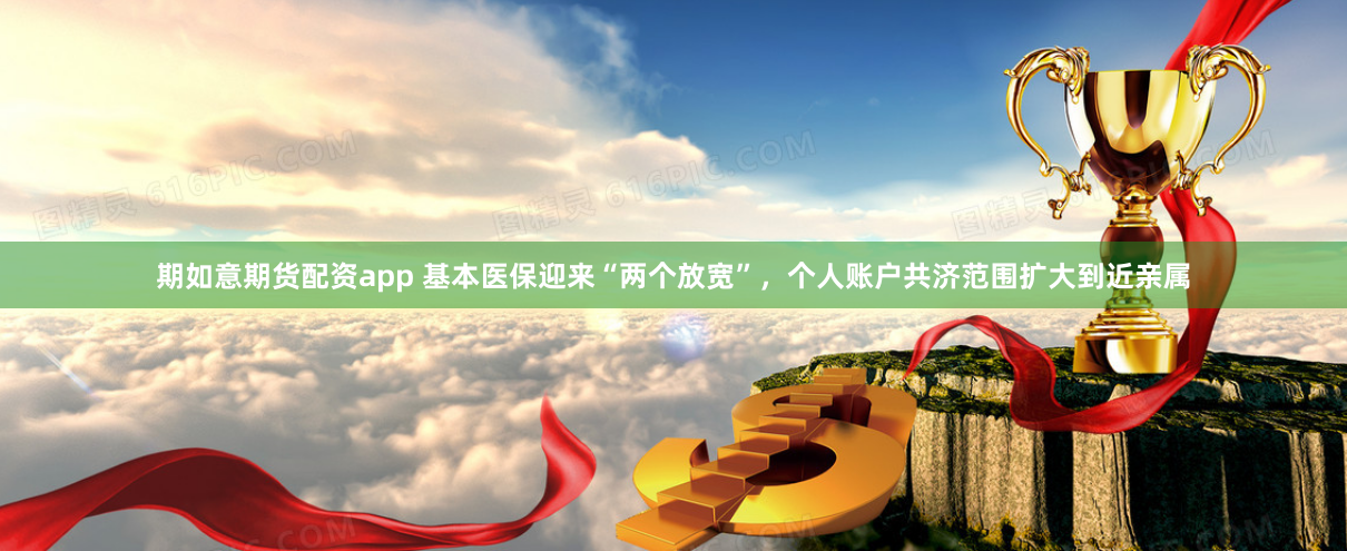期如意期货配资app 基本医保迎来“两个放宽”，个人账户共济范围扩大到近亲属