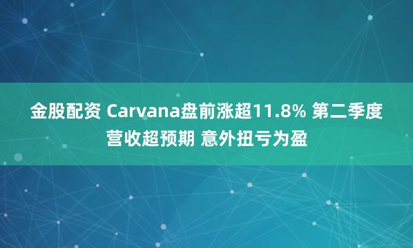 金股配资 Carvana盘前涨超11.8% 第二季度营收超预期 意外扭亏为盈