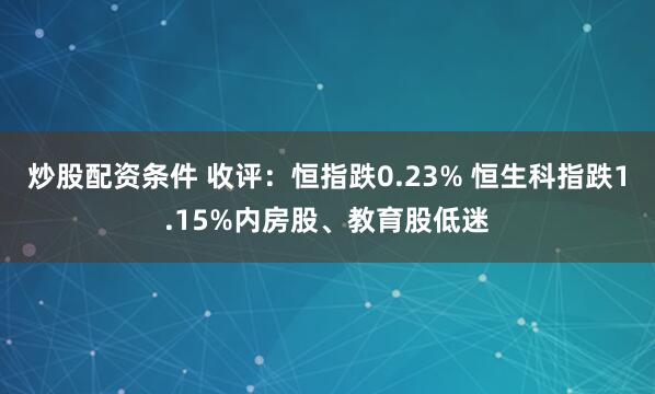 炒股配资条件 收评：恒指跌0.23% 恒生科指跌1.15%内房股、教育股低迷
