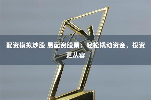 配资模拟炒股 易配资股票：轻松撬动资金，投资更从容