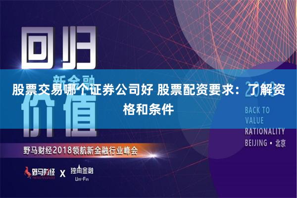 股票交易哪个证券公司好 股票配资要求:了解资格和条件
