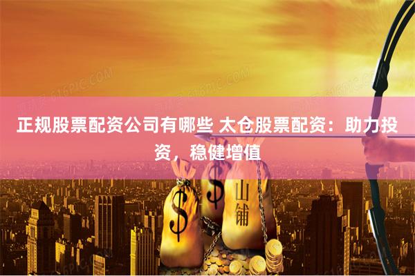 正规股票配资公司有哪些 太仓股票配资:助力投资,稳健增值