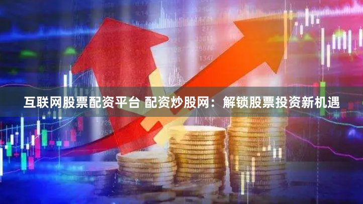 互联网股票配资平台 配资炒股网：解锁股票投资新机遇