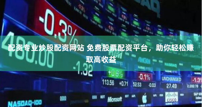 配资专业炒股配资网站 免费股票配资平台，助你轻松赚取高收益