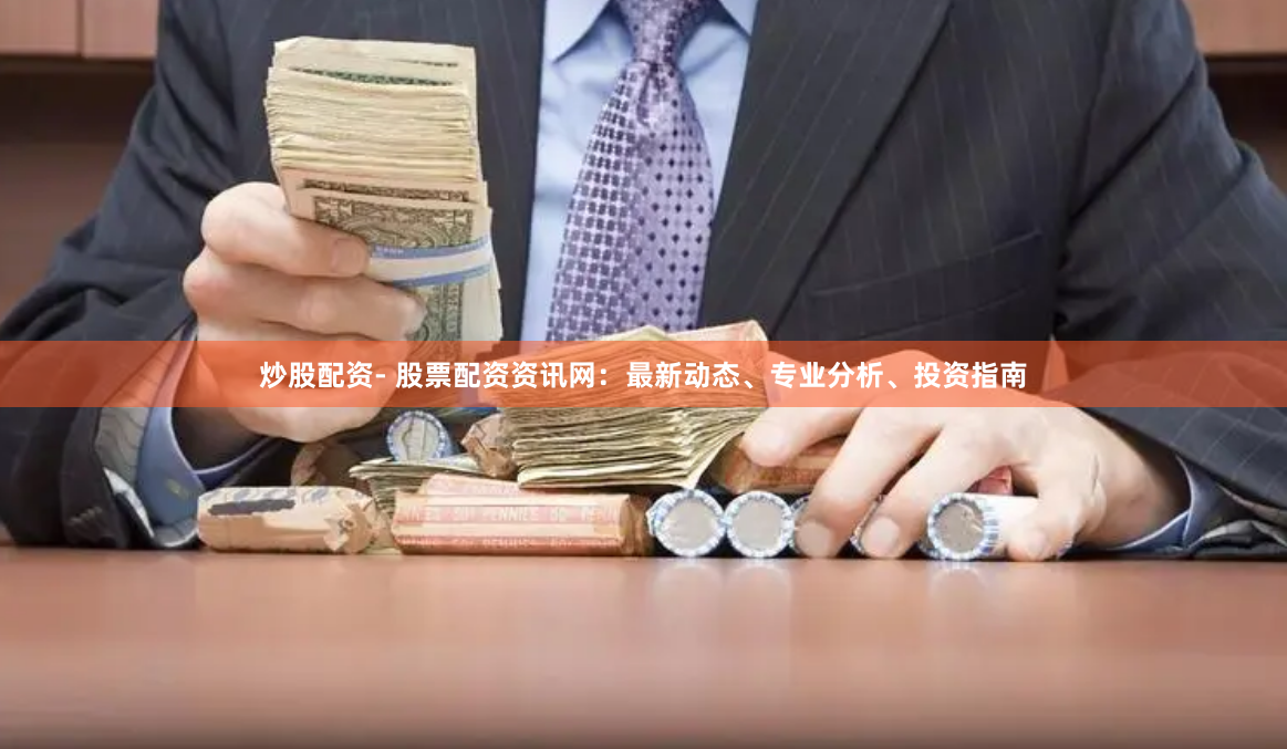 炒股配资- 股票配资资讯网：最新动态、专业分析、投资指南