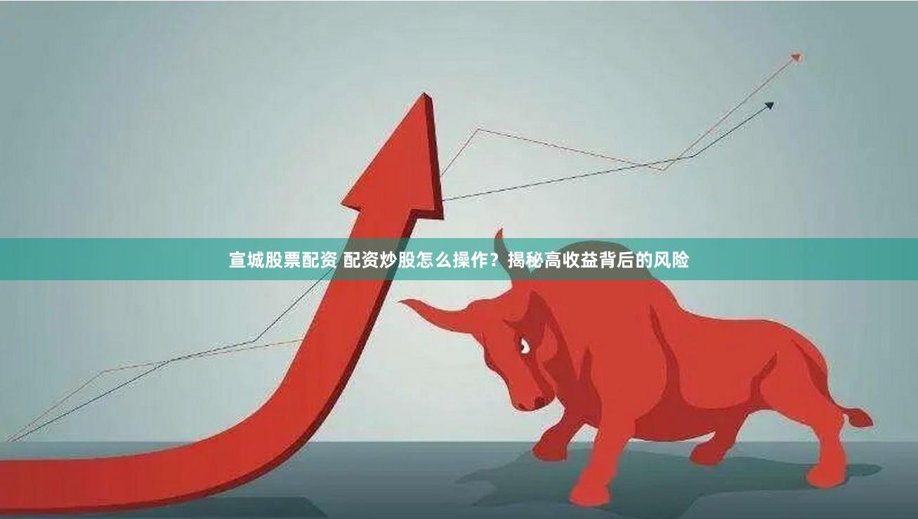 宣城股票配资 配资炒股怎么操作？揭秘高收益背后的风险