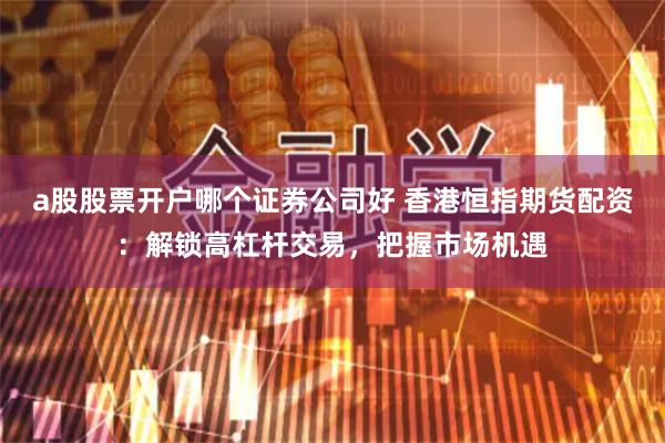 a股股票开户哪个证券公司好 香港恒指期货配资:解锁高杠杆交易,把握市场机遇