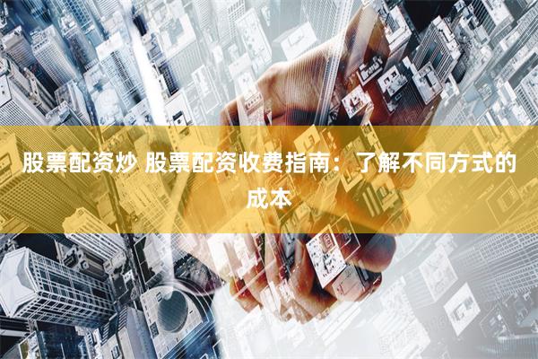 股票配资炒 股票配资收费指南：了解不同方式的成本
