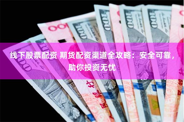 线下股票配资 期货配资渠道全攻略：安全可靠，助你投资无忧