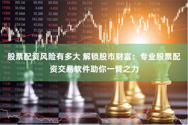 股票配资风险有多大 解锁股市财富：专业股票配资交易软件助你一臂之力
