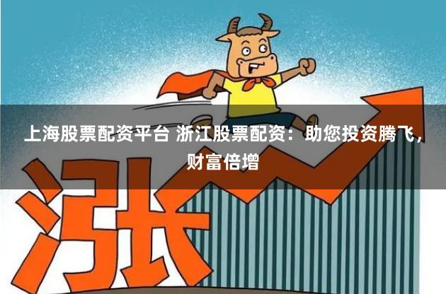 上海股票配资平台 浙江股票配资：助您投资腾飞，财富倍增