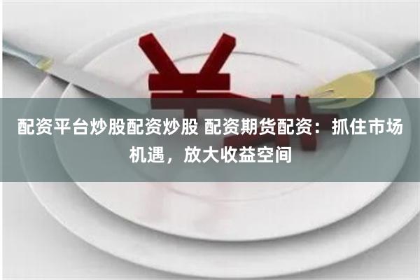 配资平台炒股配资炒股 配资期货配资：抓住市场机遇，放大收益空间