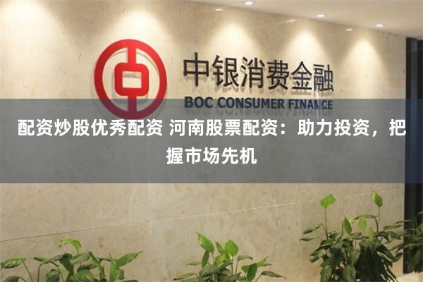 配资炒股优秀配资 河南股票配资：助力投资，把握市场先机