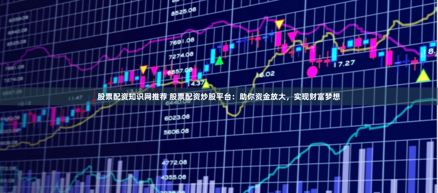股票配资知识网推荐 股票配资炒股平台：助你资金放大，实现财富梦想