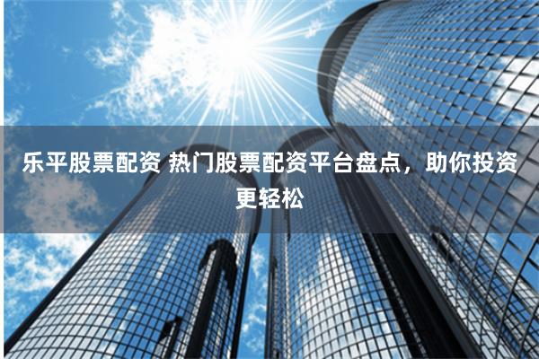乐平股票配资 热门股票配资平台盘点，助你投资更轻松