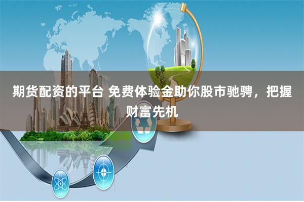 期货配资的平台 免费体验金助你股市驰骋，把握财富先机