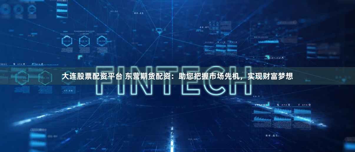 大连股票配资平台 东营期货配资：助您把握市场先机，实现财富梦想