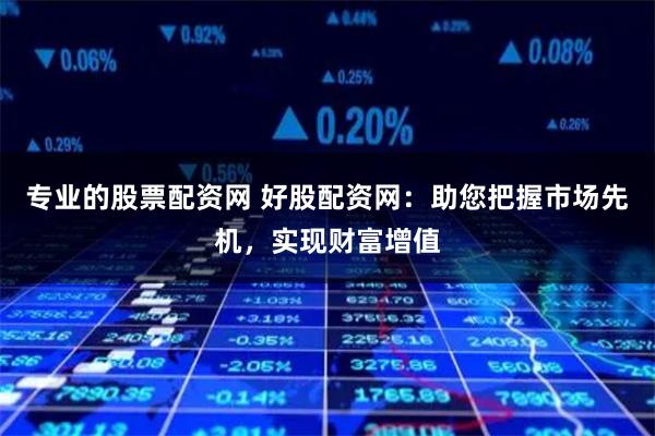 专业的股票配资网 好股配资网：助您把握市场先机，实现财富增值