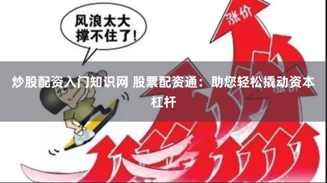 炒股配资入门知识网 股票配资通：助您轻松撬动资本杠杆