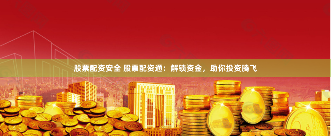股票配资安全 股票配资通：解锁资金，助你投资腾飞