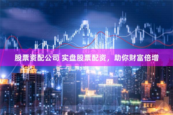 股票资配公司 实盘股票配资，助你财富倍增