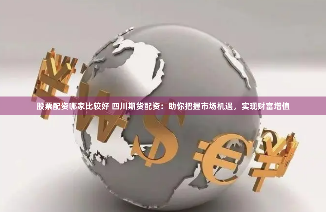 股票配资哪家比较好 四川期货配资：助你把握市场机遇，实现财富增值