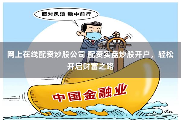 网上在线配资炒股公司 配资实盘炒股开户,轻松开启财富之路