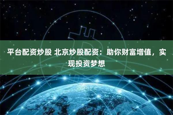 平台配资炒股 北京炒股配资:助你财富增值,实现投资梦想