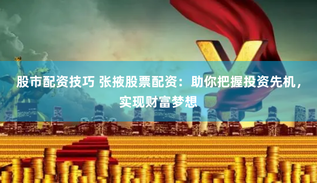 股市配资技巧 张掖股票配资:助你把握投资先机,实现财富梦想