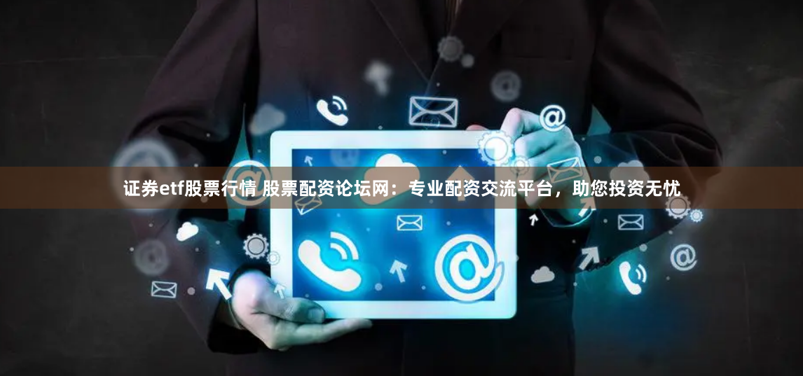 证券etf股票行情 股票配资论坛网:专业配资交流平台,助您投资无忧