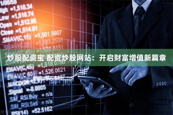 炒股配资宝 配资炒股网站:开启财富增值新篇章