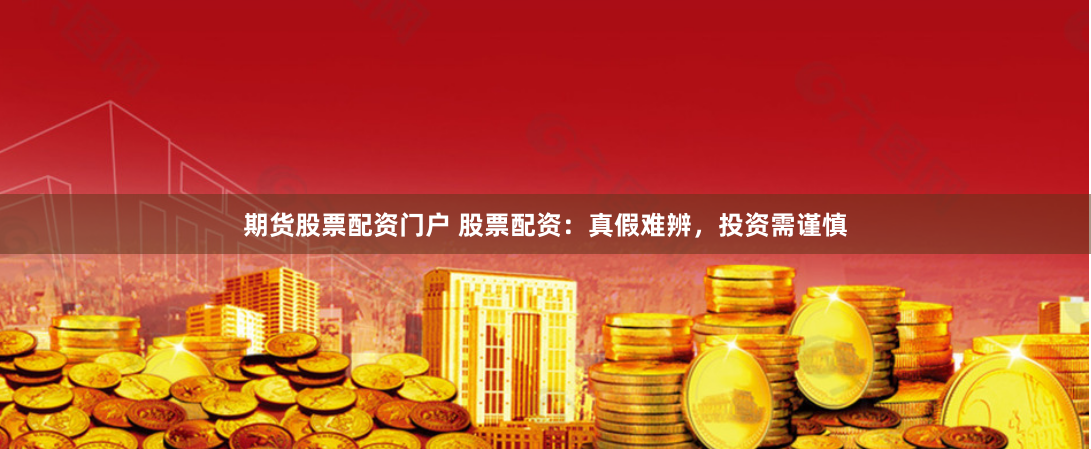期货股票配资门户 股票配资:真假难辨,投资需谨慎