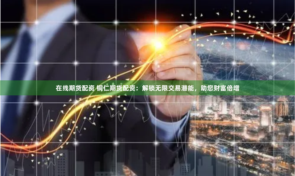 在线期货配资 铜仁期货配资:解锁无限交易潜能,助您财富倍增