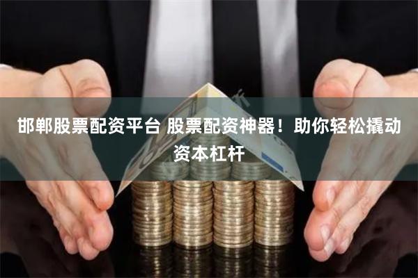 邯郸股票配资平台 股票配资神器！助你轻松撬动资本杠杆