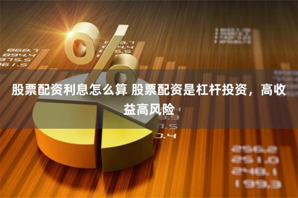 股票配资利息怎么算 股票配资是杠杆投资,高收益高风险