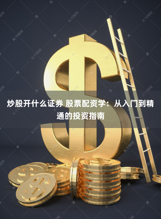 炒股开什么证券 股票配资学:从入门到精通的投资指南