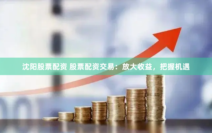 沈阳股票配资 股票配资交易:放大收益,把握机遇