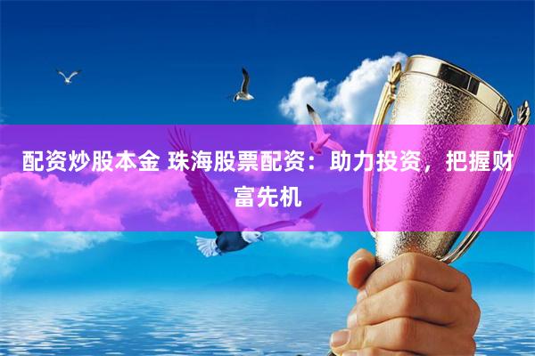 配资炒股本金 珠海股票配资:助力投资,把握财富先机
