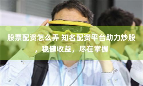 股票配资怎么弄 知名配资平台助力炒股,稳健收益,尽在掌握