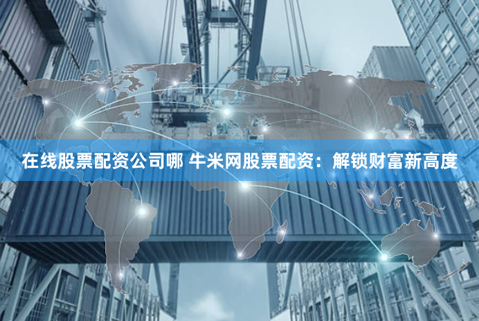 在线股票配资公司哪 牛米网股票配资：解锁财富新高度