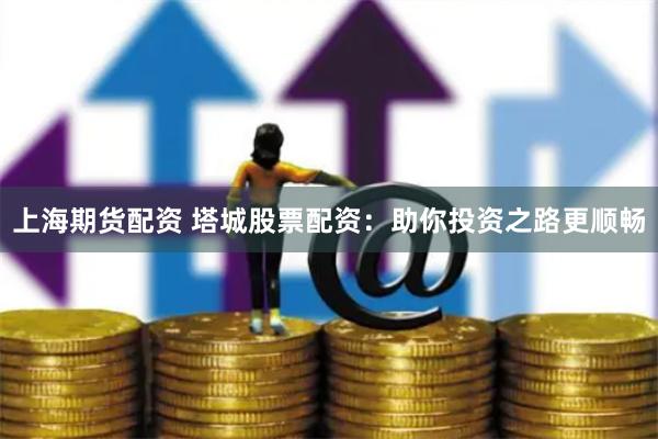 上海期货配资 塔城股票配资：助你投资之路更顺畅