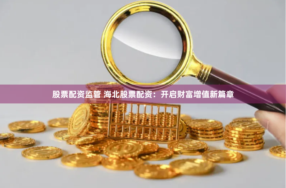 股票配资监管 海北股票配资：开启财富增值新篇章