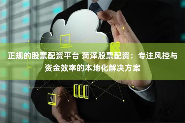 正规的股票配资平台 菏泽股票配资：专注风控与资金效率的本地化解决方案